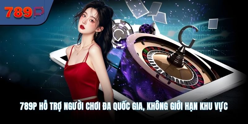 789P hỗ trợ người chơi đa quốc gia, không giới hạn khu vực