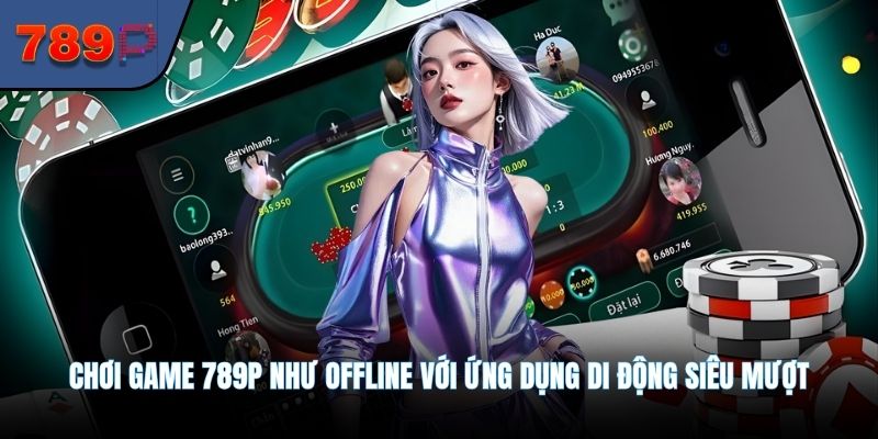 Chơi game 789P như offline với ứng dụng di động siêu mượt