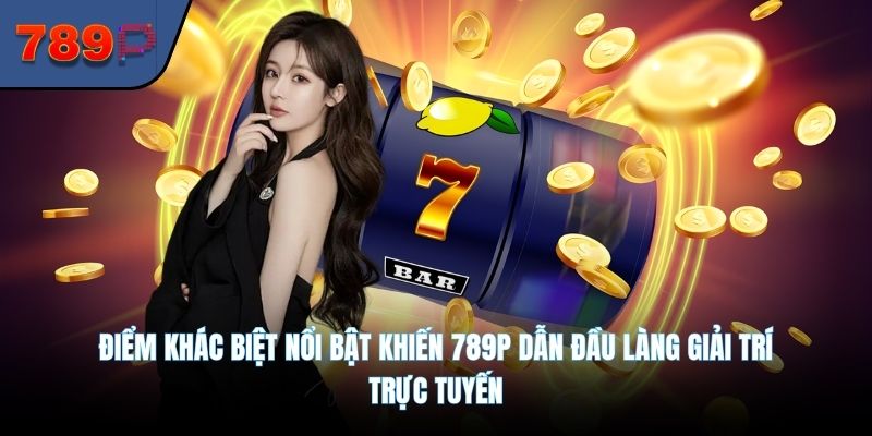 Điểm khác biệt nổi bật khiến 789P dẫn đầu làng giải trí trực tuyến