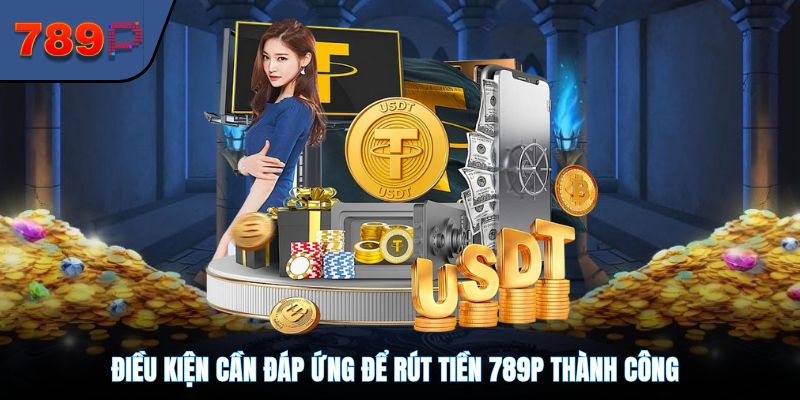 Điều kiện cần đáp ứng để rút tiền 789P thành công